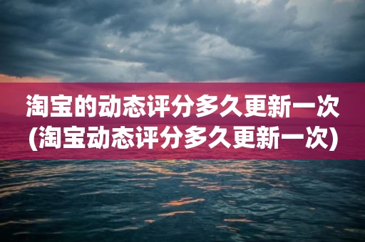 淘宝的动态评分多久更新一次(淘宝动态评分多久更新一次)