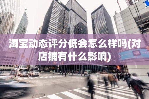 淘宝动态评分低会怎么样吗(对店铺有什么影响)