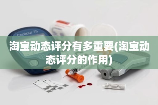 淘宝动态评分有多重要(淘宝动态评分的作用)