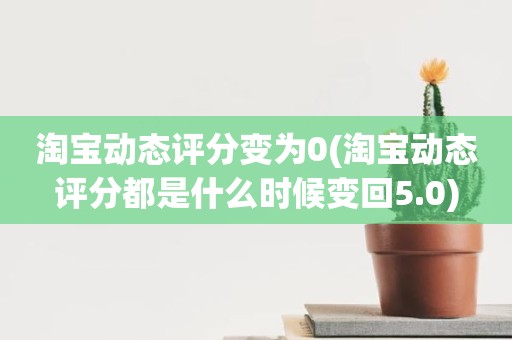 淘宝动态评分变为0(淘宝动态评分都是什么时候变回5.0)
