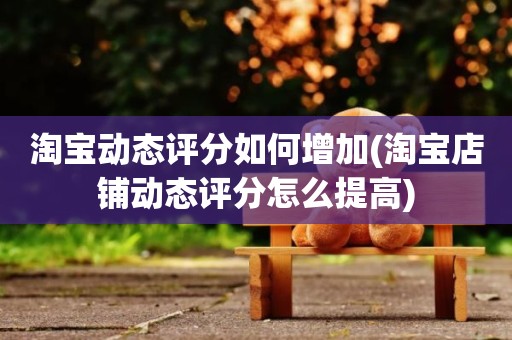 淘宝动态评分如何增加(淘宝店铺动态评分怎么提高)