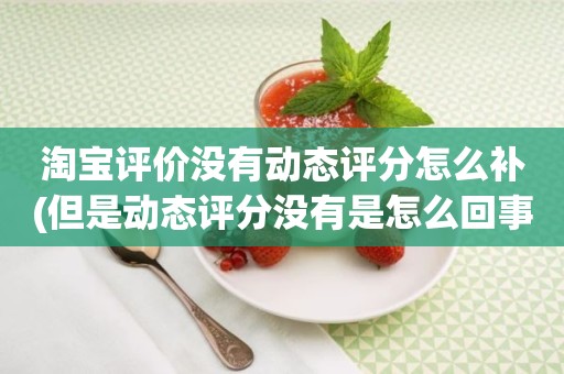 淘宝评价没有动态评分怎么补(但是动态评分没有是怎么回事)