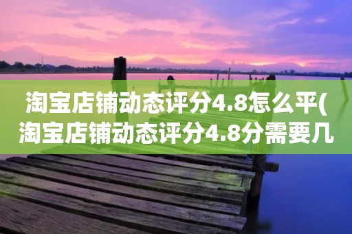 淘宝店铺动态评分4.8怎么平(淘宝店铺动态评分4.8分需要几个5分才能变成4.9分)