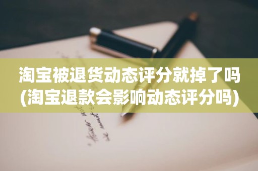 淘宝被退货动态评分就掉了吗(淘宝退款会影响动态评分吗)