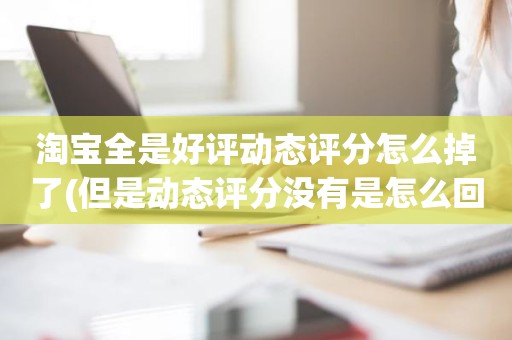 淘宝全是好评动态评分怎么掉了(但是动态评分没有是怎么回事)
