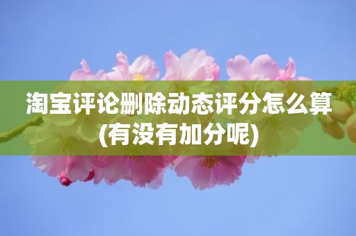 淘宝评论删除动态评分怎么算(有没有加分呢)