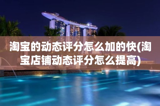 淘宝的动态评分怎么加的快(淘宝店铺动态评分怎么提高)