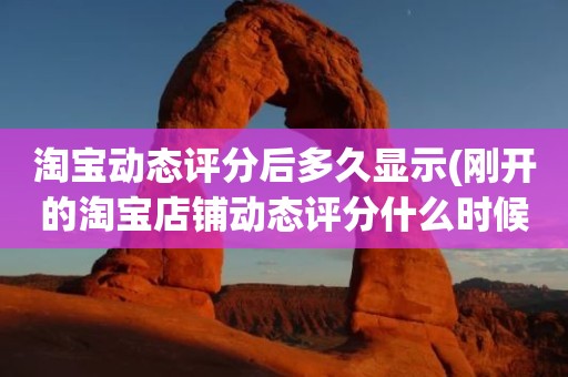 淘宝动态评分后多久显示(刚开的淘宝店铺动态评分什么时候开始显示)