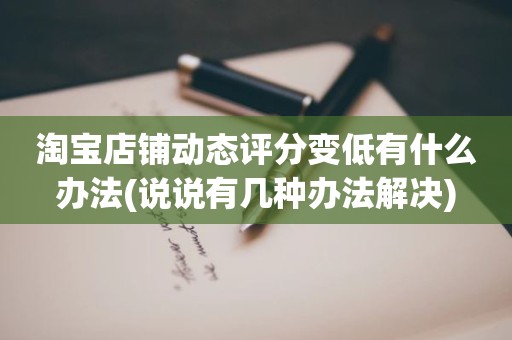 淘宝店铺动态评分变低有什么办法(说说有几种办法解决)