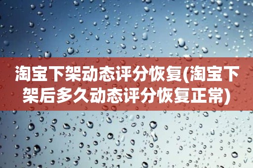 淘宝下架动态评分恢复(淘宝下架后多久动态评分恢复正常)