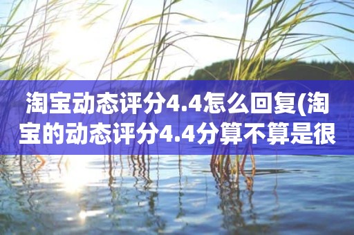淘宝动态评分4.4怎么回复(淘宝的动态评分4.4分算不算是很低的分)