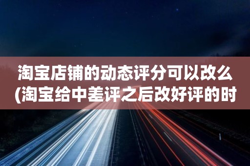 淘宝店铺的动态评分可以改么(淘宝给中差评之后改好评的时候商品的动态评分能改吗)