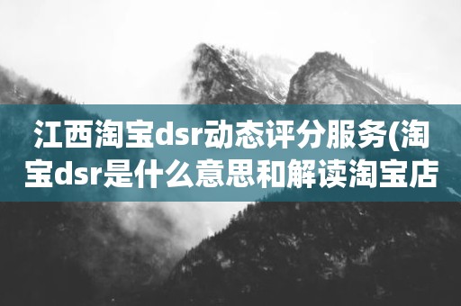 江西淘宝dsr动态评分服务(淘宝dsr是什么意思和解读淘宝店铺动态评分规则)