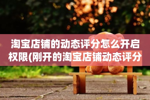 淘宝店铺的动态评分怎么开启权限(刚开的淘宝店铺动态评分什么时候开始显示)