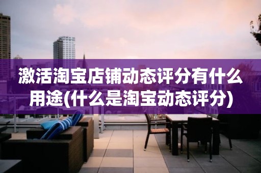 激活淘宝店铺动态评分有什么用途(什么是淘宝动态评分)