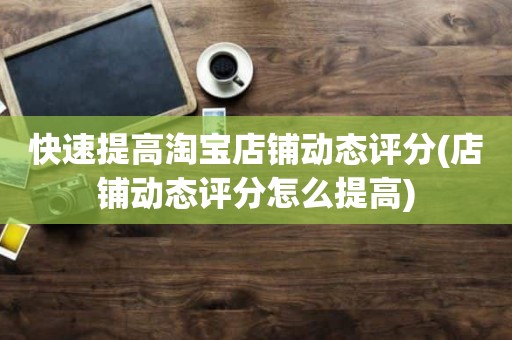 快速提高淘宝店铺动态评分(店铺动态评分怎么提高)