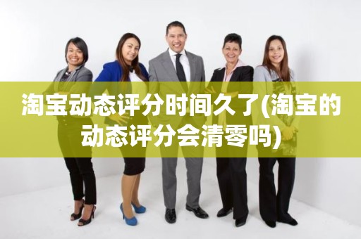 淘宝动态评分时间久了(淘宝的动态评分会清零吗)