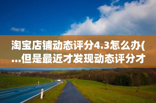 淘宝店铺动态评分4.3怎么办(...但是最近才发现动态评分才4.3分这是怎么回事啊)