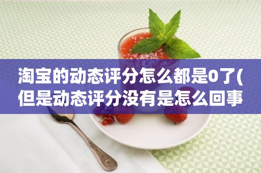 淘宝的动态评分怎么都是0了(但是动态评分没有是怎么回事)
