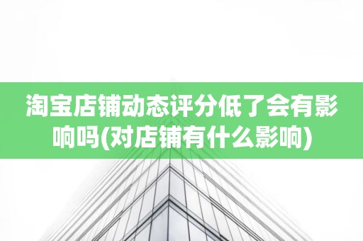 淘宝店铺动态评分低了会有影响吗(对店铺有什么影响)