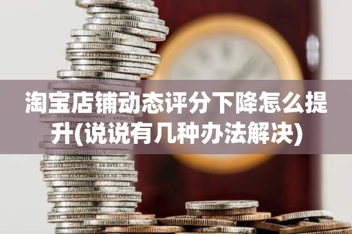 淘宝店铺动态评分下降怎么提升(说说有几种办法解决)