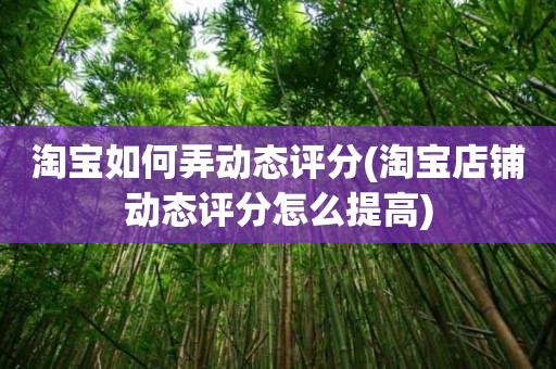 淘宝如何弄动态评分(淘宝店铺动态评分怎么提高)