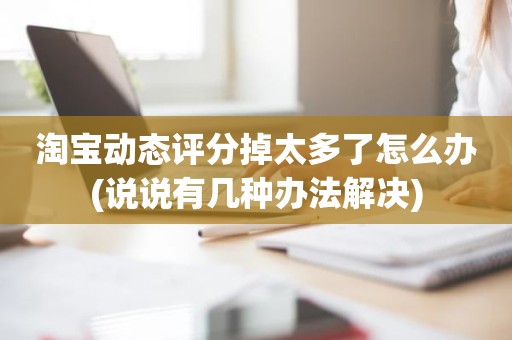 淘宝动态评分掉太多了怎么办(说说有几种办法解决)