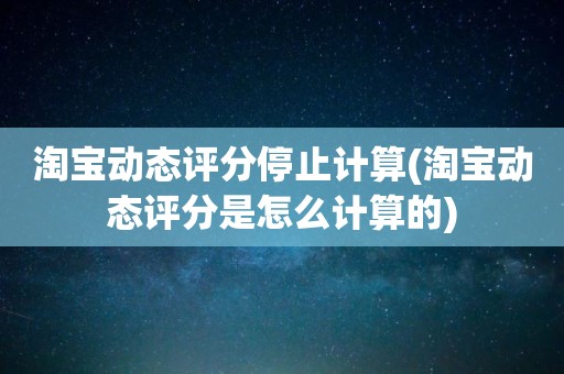 淘宝动态评分停止计算(淘宝动态评分是怎么计算的)