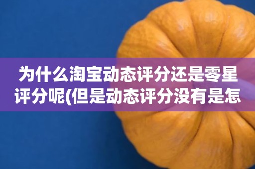 为什么淘宝动态评分还是零星评分呢(但是动态评分没有是怎么回事)