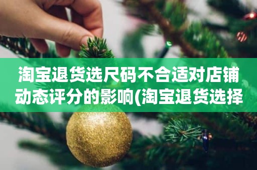淘宝退货选尺码不合适对店铺动态评分的影响(淘宝退货选择卖家发错货对动态评分有影响吗)