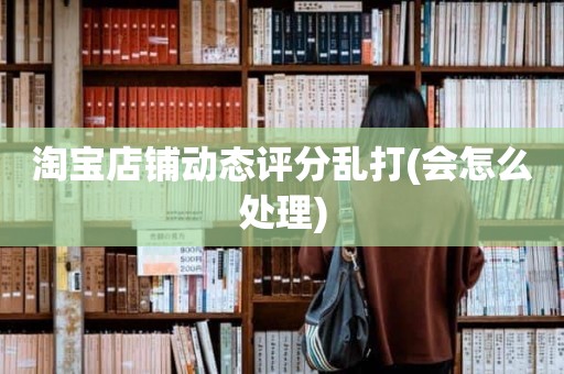 淘宝店铺动态评分乱打(会怎么处理)