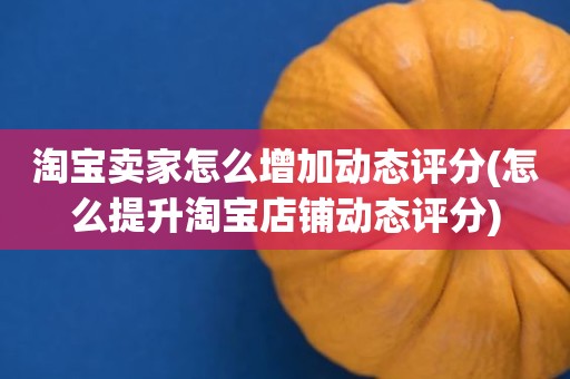淘宝卖家怎么增加动态评分(怎么提升淘宝店铺动态评分)