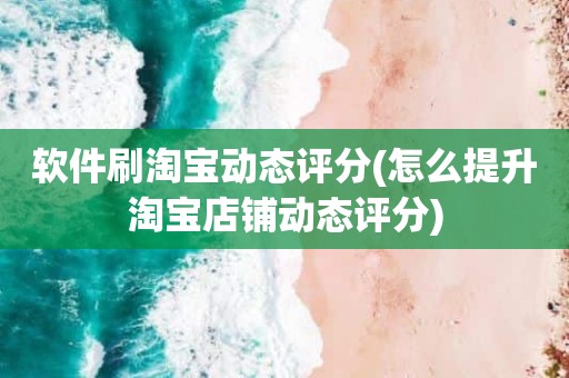 软件刷淘宝动态评分(怎么提升淘宝店铺动态评分)