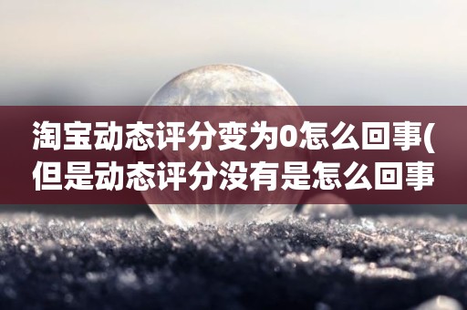 淘宝动态评分变为0怎么回事(但是动态评分没有是怎么回事)