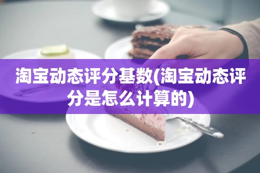 淘宝动态评分基数(淘宝动态评分是怎么计算的)