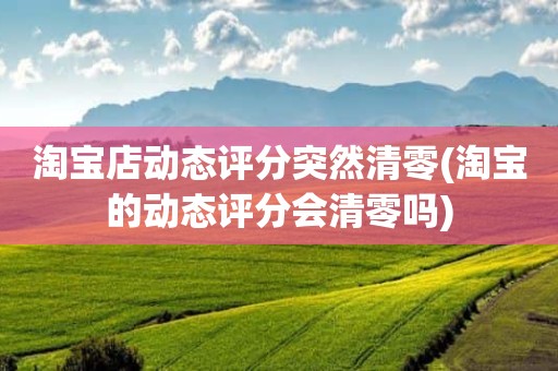 淘宝店动态评分突然清零(淘宝的动态评分会清零吗)