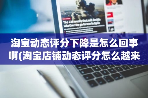 淘宝动态评分下降是怎么回事啊(淘宝店铺动态评分怎么越来越低)