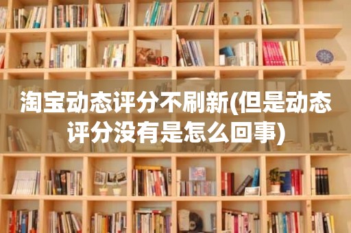 淘宝动态评分不刷新(但是动态评分没有是怎么回事)