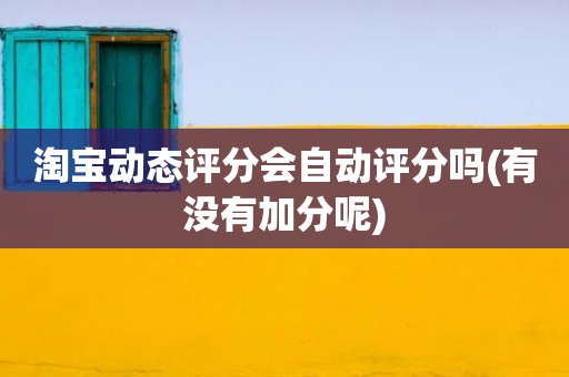 淘宝动态评分会自动评分吗(有没有加分呢)