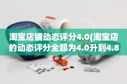 淘宝店铺动态评分4.0(淘宝店的动态评分全部为4.0升到4.8左右需要多少单)