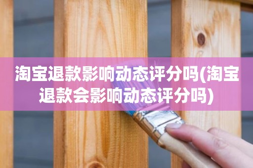 淘宝退款影响动态评分吗(淘宝退款会影响动态评分吗)