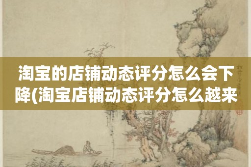 淘宝的店铺动态评分怎么会下降(淘宝店铺动态评分怎么越来越低)