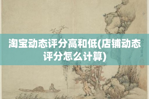 淘宝动态评分高和低(店铺动态评分怎么计算)
