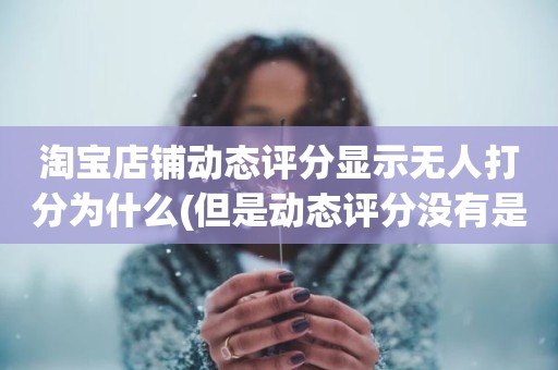 淘宝店铺动态评分显示无人打分为什么(但是动态评分没有是怎么回事)