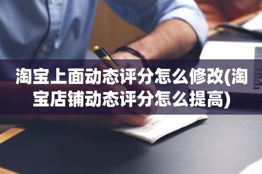 淘宝上面动态评分怎么修改(淘宝店铺动态评分怎么提高)