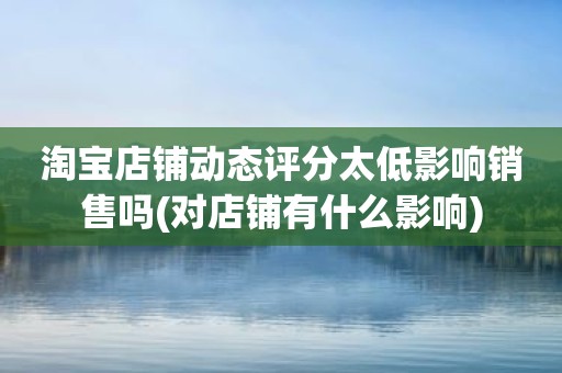 淘宝店铺动态评分太低影响销售吗(对店铺有什么影响)