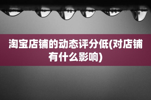 淘宝店铺的动态评分低(对店铺有什么影响)