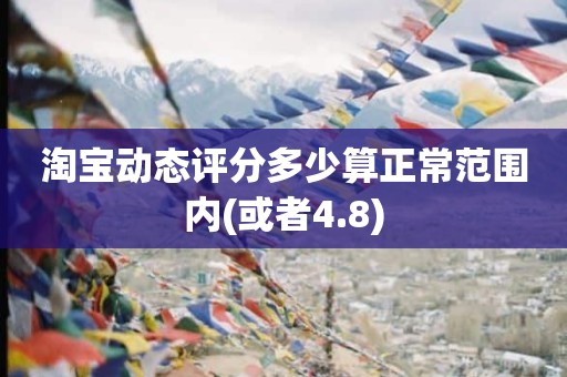 淘宝动态评分多少算正常范围内(或者4.8)