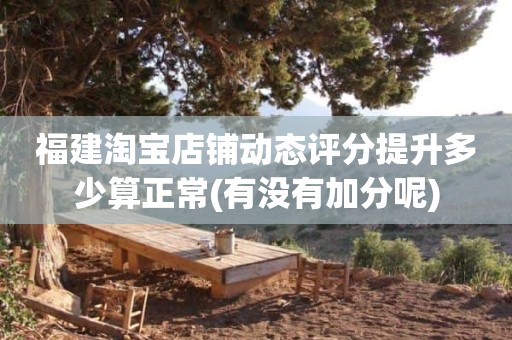 福建淘宝店铺动态评分提升多少算正常(有没有加分呢)