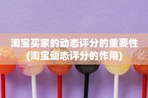 淘宝买家的动态评分的重要性(淘宝动态评分的作用)